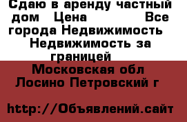 Сдаю в аренду частный дом › Цена ­ 23 374 - Все города Недвижимость » Недвижимость за границей   . Московская обл.,Лосино-Петровский г.